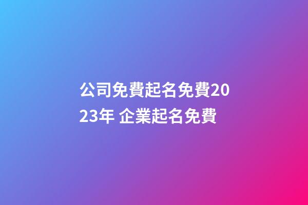 公司免費起名免費2023年 企業起名免費-第1張-公司起名-玄機派